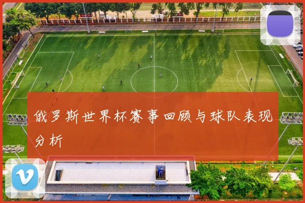 俄罗斯世界杯赛事回顾与球队表现分析