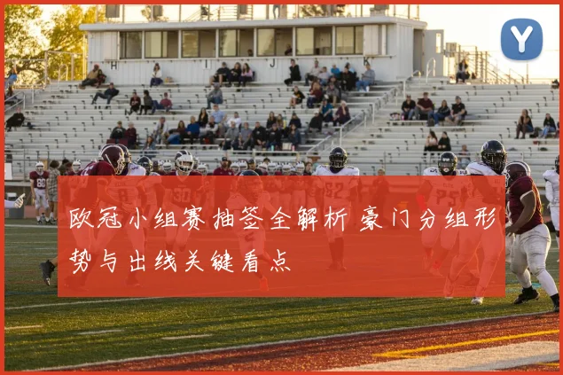 欧冠小组赛抽签全解析 豪门分组形势与出线关键看点