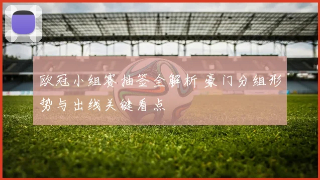 欧冠小组赛抽签全解析 豪门分组形势与出线关键看点