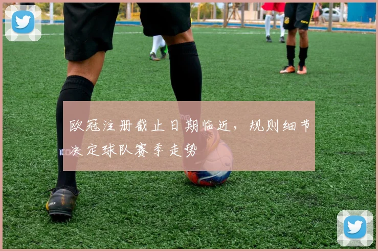 欧冠注册截止日期临近,规则细节决定球队赛季走势
