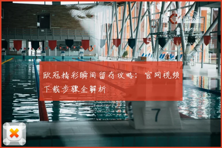 欧冠精彩瞬间留存攻略:官网视频下载步骤全解析