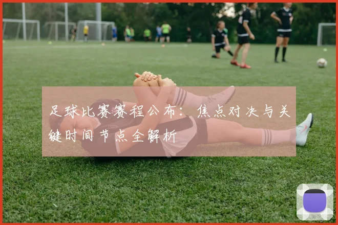 足球比赛赛程公布:焦点对决与关键时间节点全解析