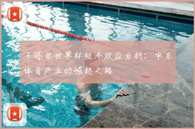 卡塔尔世界杯经济效应分析：中东体育产业的崛起之路