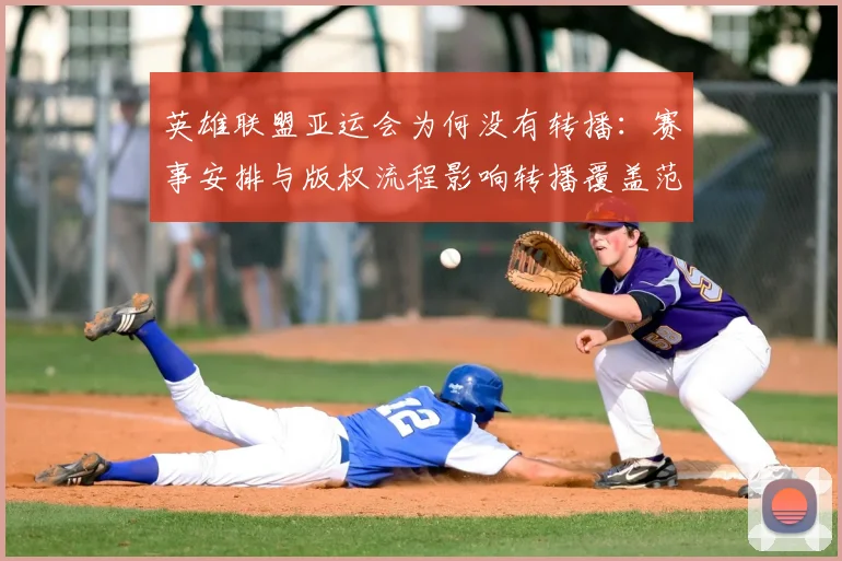 英雄联盟亚运会为何没有转播：赛事安排与版权流程影响转播覆盖范围