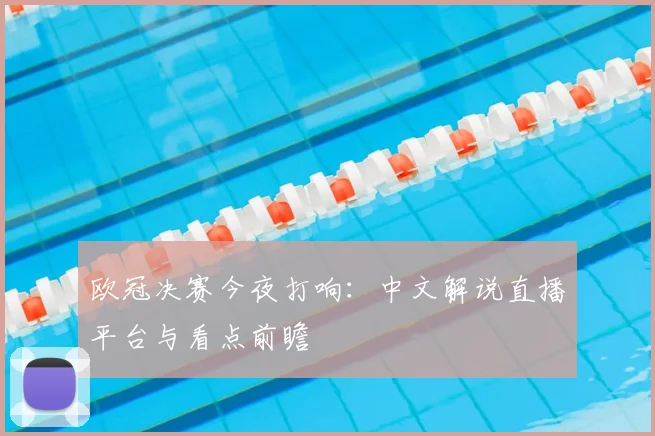 欧冠决赛今夜打响：中文解说直播平台与看点前瞻