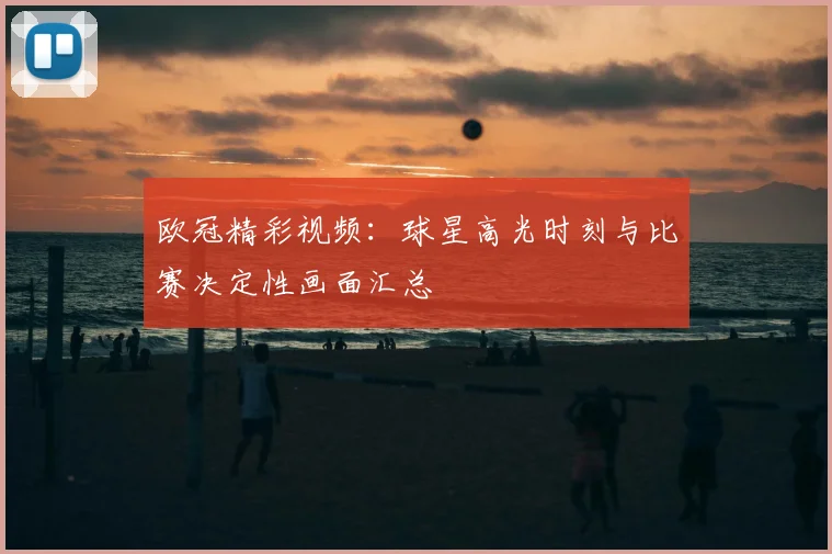 欧冠精彩视频:球星高光时刻与比赛决定性画面汇总