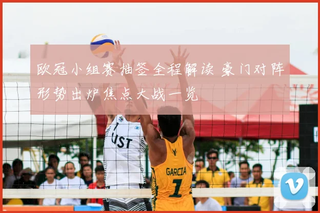 欧冠小组赛抽签全程解读 豪门对阵形势出炉焦点大战一览