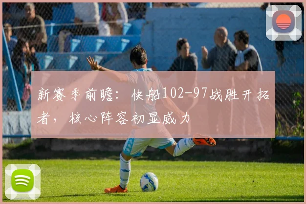 新赛季前瞻：快船102-97战胜开拓者，核心阵容初显威力