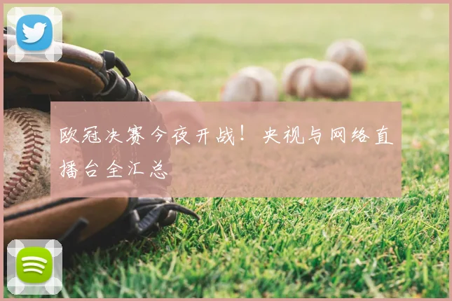 欧冠决赛今夜开战！央视与网络直播台全汇总