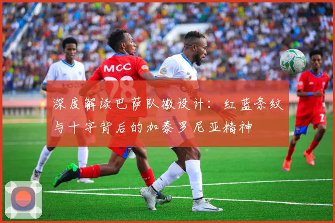 深度解读巴萨队徽设计：红蓝条纹与十字背后的加泰罗尼亚精神