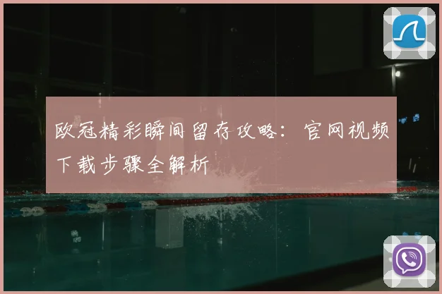 欧冠精彩瞬间留存攻略:官网视频下载步骤全解析